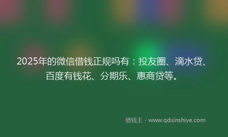2025年的微信借钱正规吗有：投友圈、滴水贷、百度有钱花、分期乐、惠商贷等。