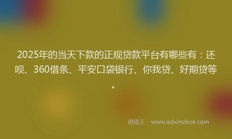 2025年的当天下款的正规贷款平台有哪些有：还呗、360借条、平安口袋银行、你我贷、好期贷等。