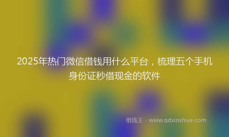 2025年热门微信借钱用什么平台，梳理五个手机身份证秒借现金的软件