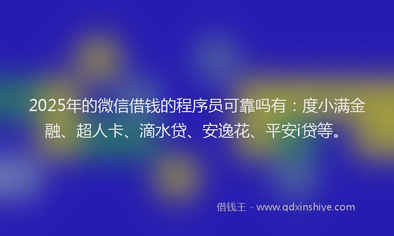 2025年的微信借钱的程序员可靠吗有：度小满金融、超人卡、滴水贷、安逸花、平安i贷等。