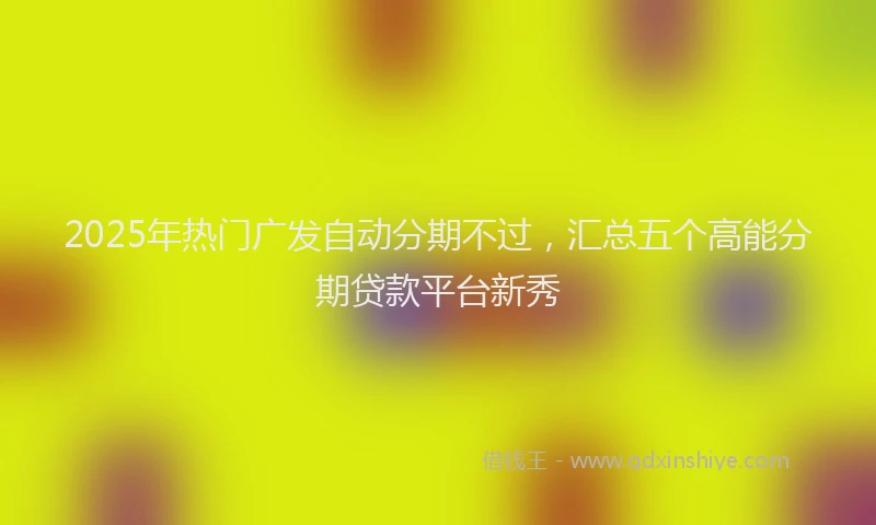 2025年热门广发自动分期不过，汇总五个高能分期贷款平台新秀