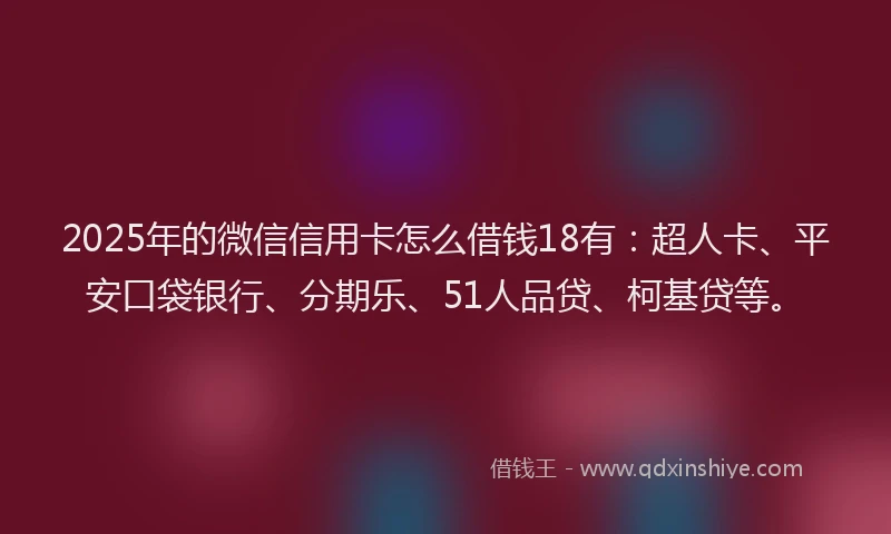 2025年的微信信用卡怎么借钱18有：超人卡、平安口袋银行、分期乐、51人品贷、柯基贷等。