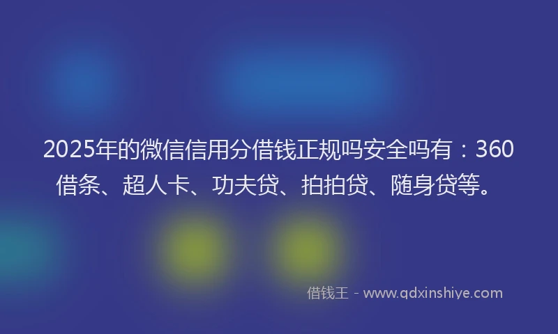 2025年的微信信用分借钱正规吗安全吗有：360借条、超人卡、功夫贷、拍拍贷、随身贷等。