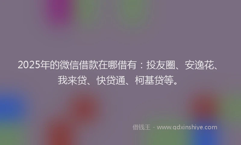 2025年的微信借款在哪借有：投友圈、安逸花、我来贷、快贷通、柯基贷等。