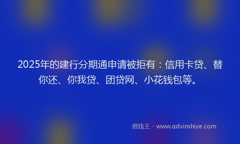 2025年的建行分期通申请被拒有：信用卡贷、替你还、你我贷、团贷网、小花钱包等。