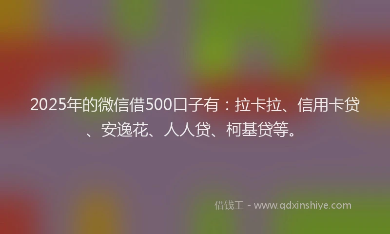 2025年的微信借500口子有：拉卡拉、信用卡贷、安逸花、人人贷、柯基贷等。