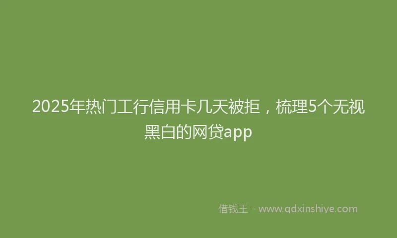 2025年热门工行信用卡几天被拒，梳理5个无视黑白的网贷app