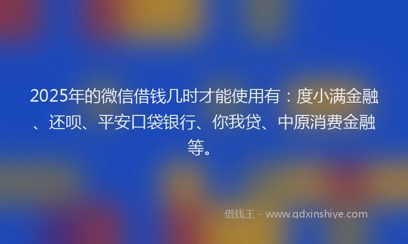 2025年的微信借钱几时才能使用有:度小满金融、还呗、平安口袋银行、你我贷、中原消费金融等。