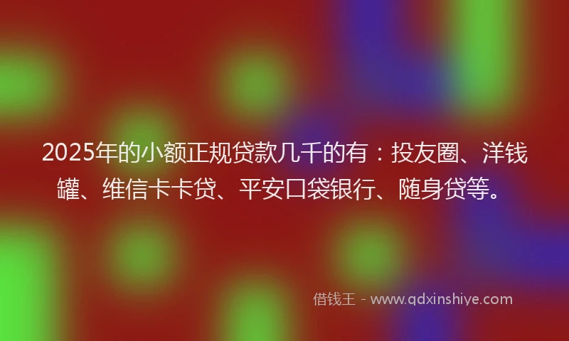 2025年的小额正规贷款几千的有：投友圈、洋钱罐、维信卡卡贷、平安口袋银行、随身贷等。