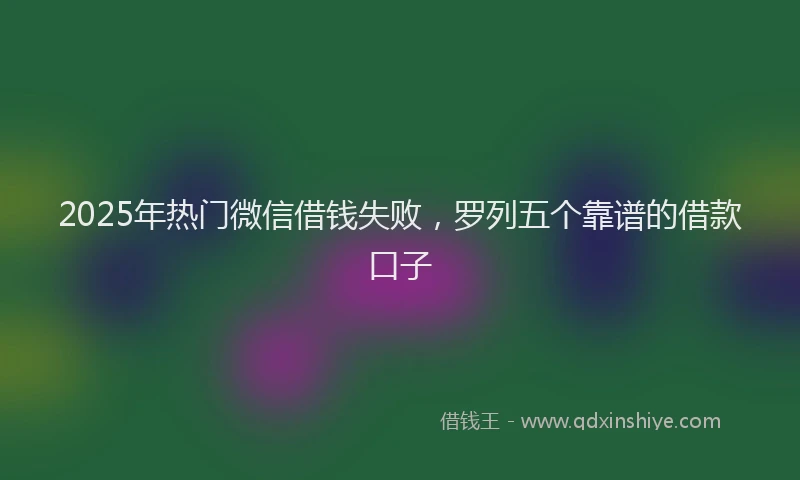 2025年热门微信借钱失败，罗列五个靠谱的借款口子