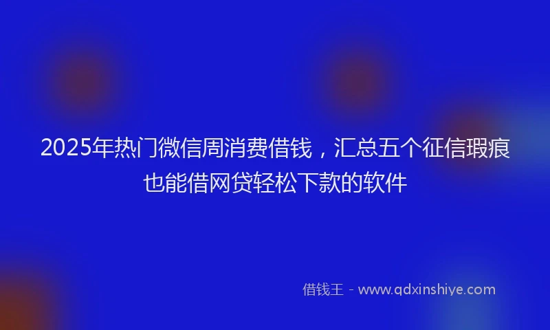 2025年热门微信周消费借钱，汇总五个征信瑕疵也能借网贷轻松下款的软件