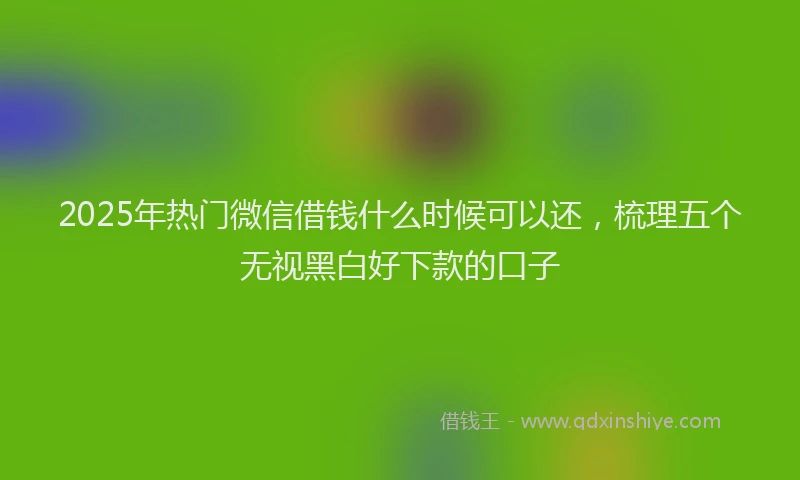 2025年热门微信借钱什么时候可以还，梳理五个无视黑白好下款的口子