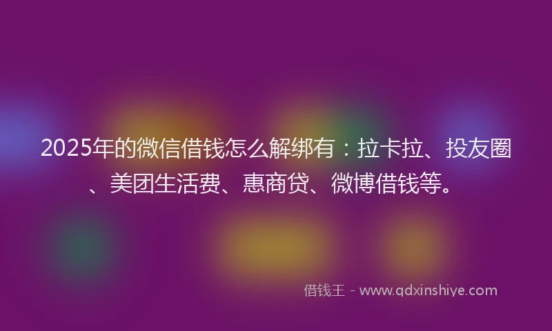 2025年的微信借钱怎么解绑有：拉卡拉、投友圈、美团生活费、惠商贷、微博借钱等。