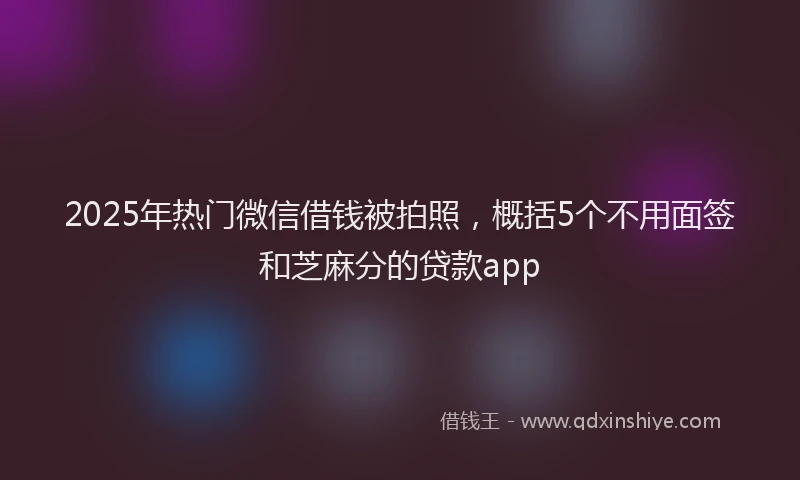 2025年热门微信借钱被拍照，概括5个不用面签和芝麻分的贷款app