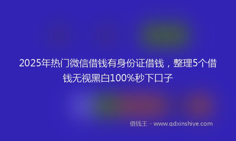 2025年热门微信借钱有身份证借钱，整理5个借钱无视黑白100%秒下口子
