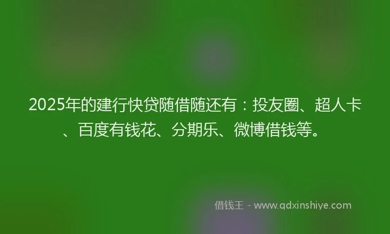 2025年的建行快贷随借随还有：投友圈、超人卡、百度有钱花、分期乐、微博借钱等。