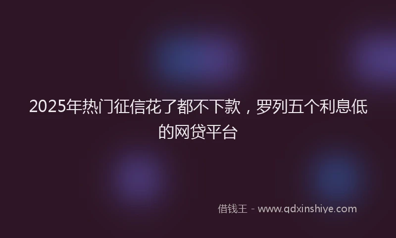 2025年热门征信花了都不下款，罗列五个利息低的网贷平台