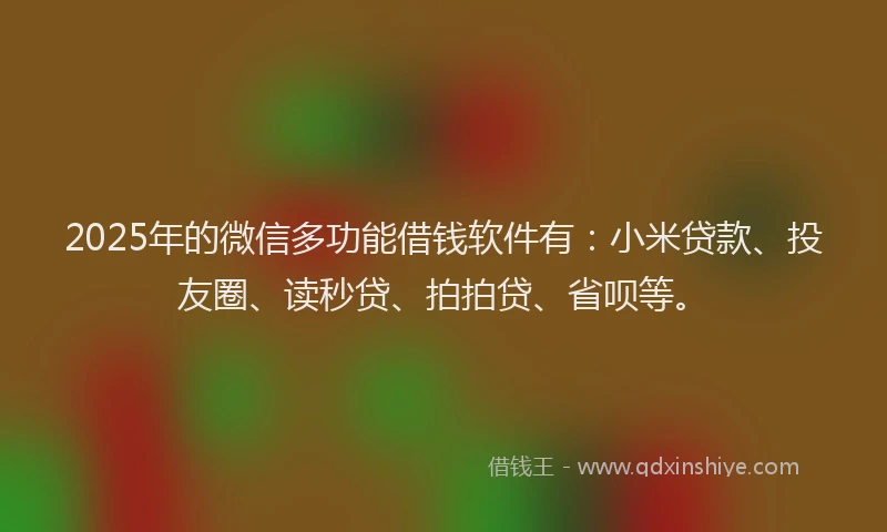 2025年的微信多功能借钱软件有：小米贷款、投友圈、读秒贷、拍拍贷、省呗等。