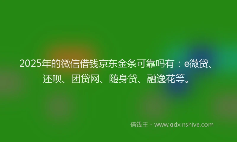 2025年的微信借钱京东金条可靠吗有：e微贷、还呗、团贷网、随身贷、融逸花等。