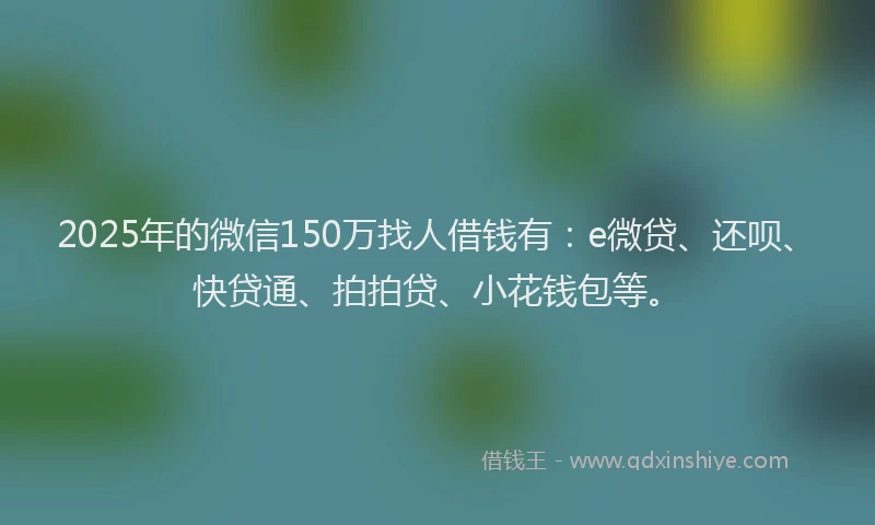 2025年的微信150万找人借钱有：e微贷、还呗、快贷通、拍拍贷、小花钱包等。