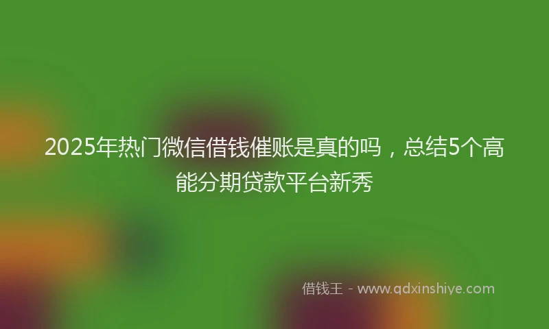 2025年热门微信借钱催账是真的吗，总结5个高能分期贷款平台新秀