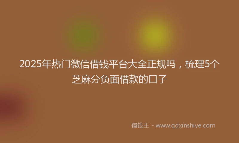 2025年热门微信借钱平台大全正规吗，梳理5个芝麻分负面借款的口子