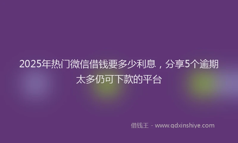 2025年热门微信借钱要多少利息，分享5个逾期太多仍可下款的平台
