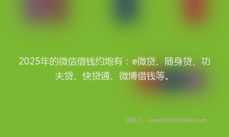 2025年的微信借钱约炮有：e微贷、随身贷、功夫贷、快贷通、微博借钱等。