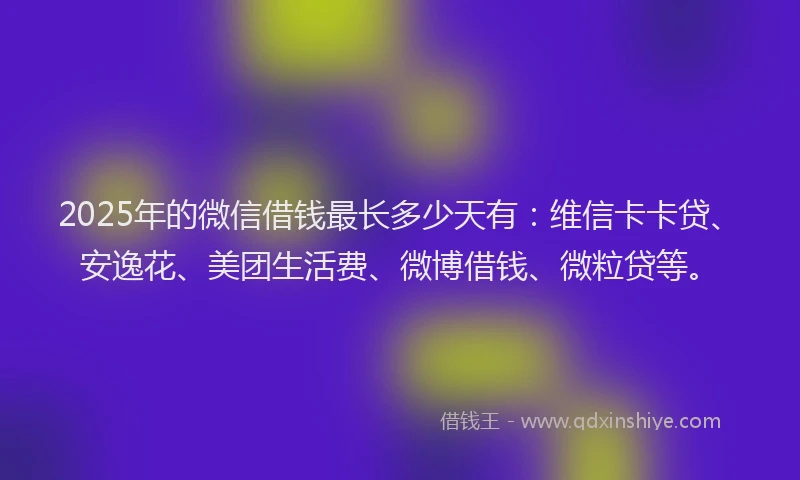 2025年的微信借钱最长多少天有：维信卡卡贷、安逸花、美团生活费、微博借钱、微粒贷等。