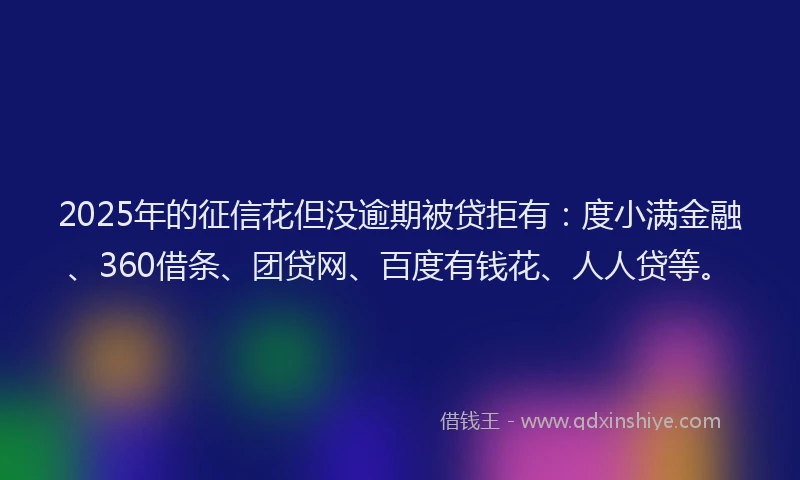 2025年的征信花但没逾期被贷拒有：度小满金融、360借条、团贷网、百度有钱花、人人贷等。