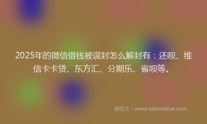 2025年的微信借钱被误封怎么解封有：还呗、维信卡卡贷、东方汇、分期乐、省呗等。