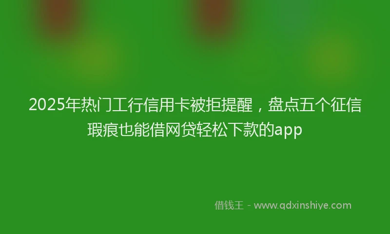 2025年热门工行信用卡被拒提醒，盘点五个征信瑕疵也能借网贷轻松下款的app