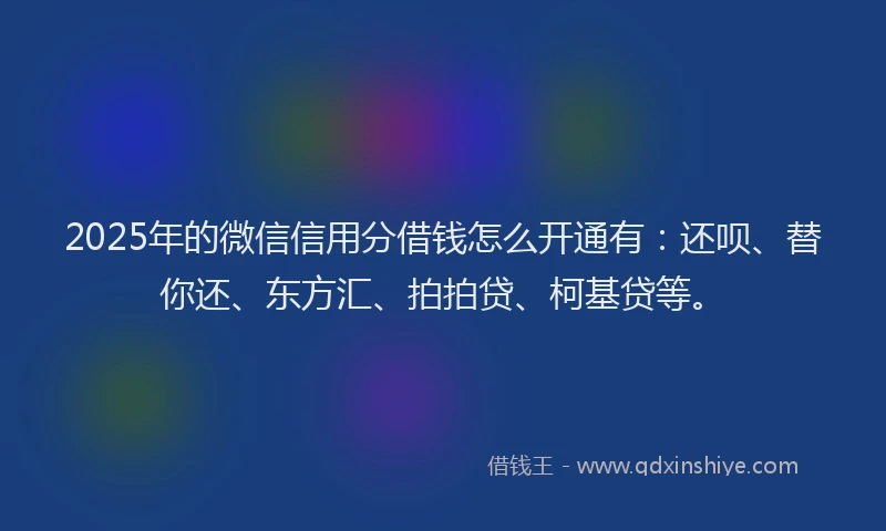 2025年的微信信用分借钱怎么开通有：还呗、替你还、东方汇、拍拍贷、柯基贷等。
