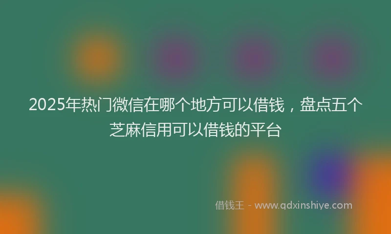 2025年热门微信在哪个地方可以借钱，盘点五个芝麻信用可以借钱的平台