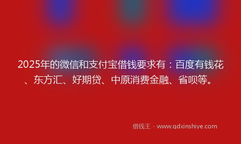 2025年的微信和支付宝借钱要求有：百度有钱花、东方汇、好期贷、中原消费金融、省呗等。