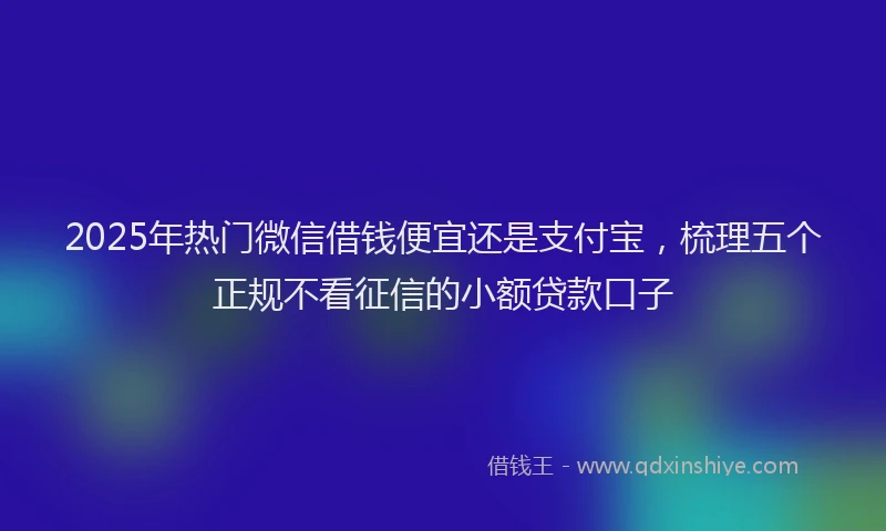 2025年热门微信借钱便宜还是支付宝，梳理五个正规不看征信的小额贷款口子
