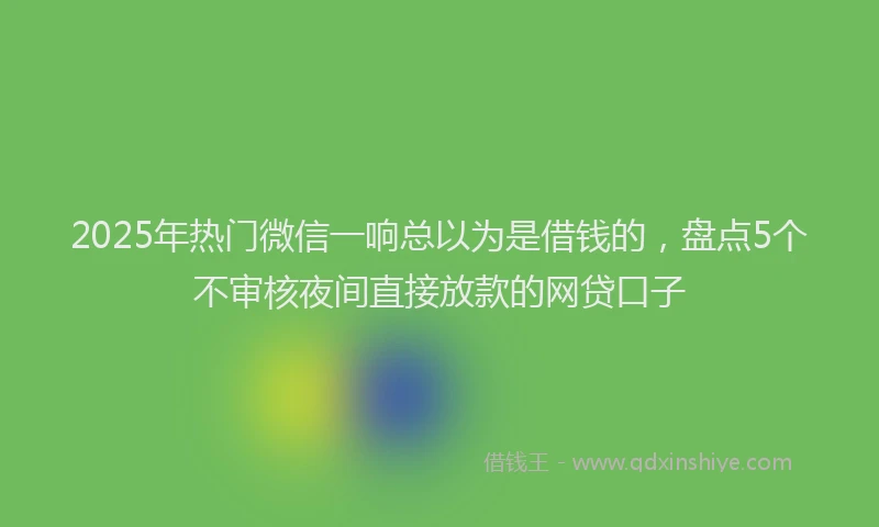 2025年热门微信一响总以为是借钱的，盘点5个不审核夜间直接放款的网贷口子