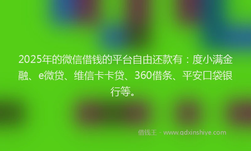 2025年的微信借钱的平台自由还款有：度小满金融、e微贷、维信卡卡贷、360借条、平安口袋银行等。