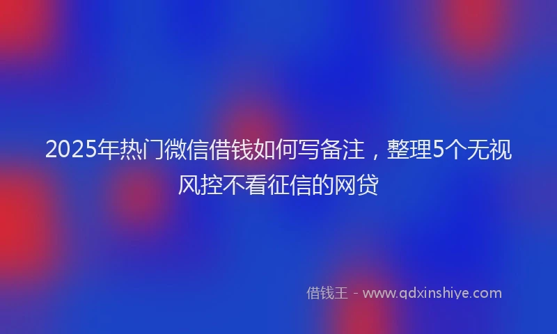 2025年热门微信借钱如何写备注，整理5个无视风控不看征信的网贷