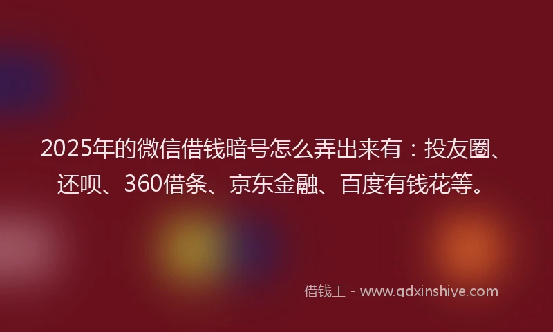 2025年的微信借钱暗号怎么弄出来有：投友圈、还呗、360借条、京东金融、百度有钱花等。