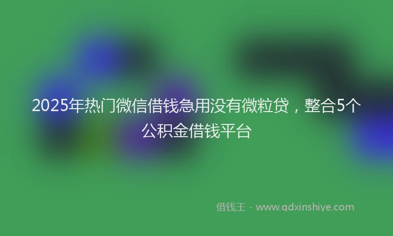2025年热门微信借钱急用没有微粒贷，整合5个公积金借钱平台