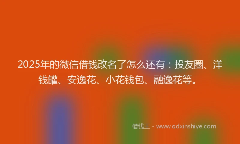 2025年的微信借钱改名了怎么还有：投友圈、洋钱罐、安逸花、小花钱包、融逸花等。