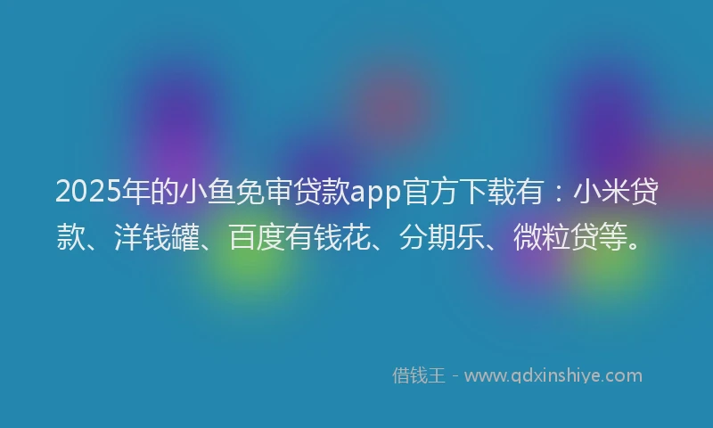 2025年的小鱼免审贷款app官方下载有：小米贷款、洋钱罐、百度有钱花、分期乐、微粒贷等。