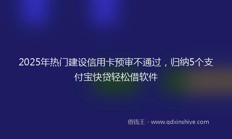 2025年热门建设信用卡预审不通过，归纳5个支付宝快贷轻松借软件