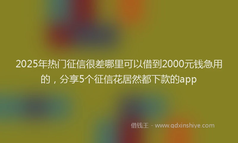 2025年热门征信很差哪里可以借到2000元钱急用的，分享5个征信花居然都下款的app