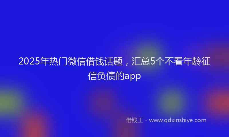 2025年热门微信借钱话题，汇总5个不看年龄征信负债的app