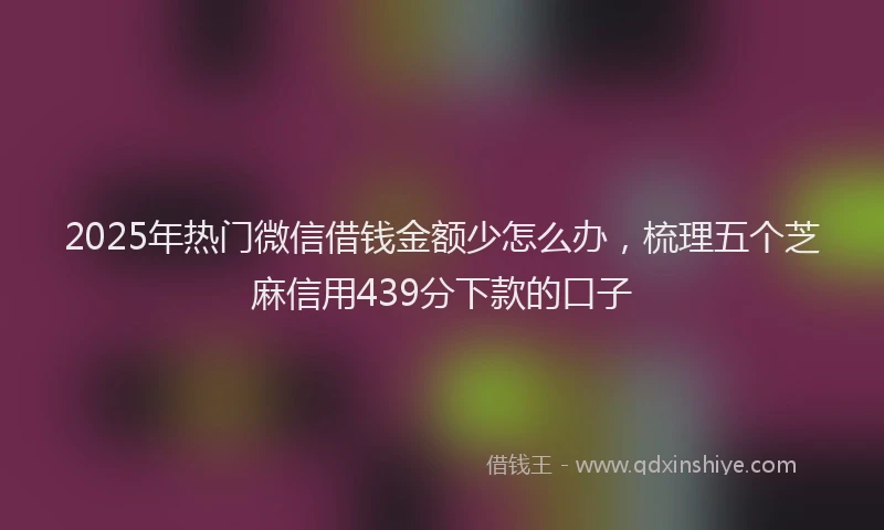 2025年热门微信借钱金额少怎么办，梳理五个芝麻信用439分下款的口子