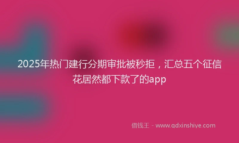2025年热门建行分期审批被秒拒，汇总五个征信花居然都下款了的app