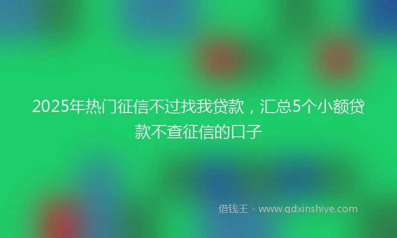 2025年热门征信不过找我贷款，汇总5个小额贷款不查征信的口子