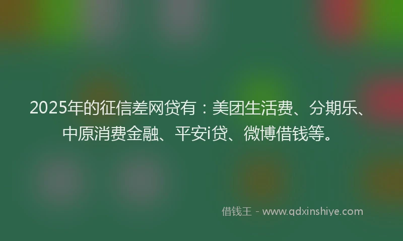 2025年的征信差网贷有：美团生活费、分期乐、中原消费金融、平安i贷、微博借钱等。